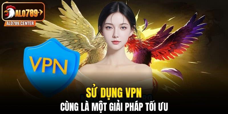 Sử dụng VPN cùng là một giải pháp tối ưu